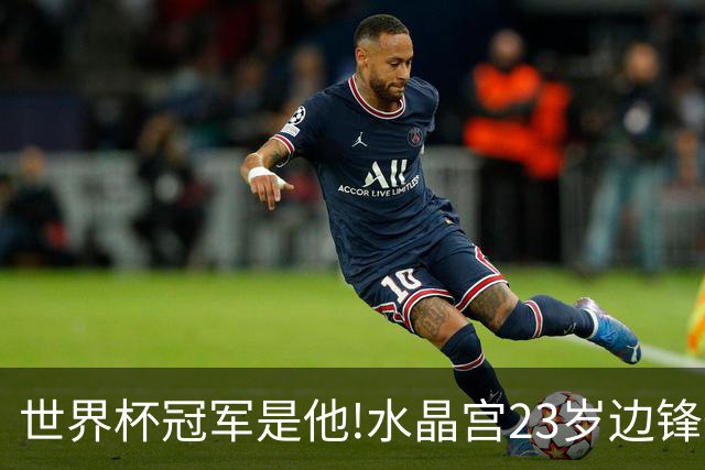 世界杯冠军是他!水晶宫23岁边锋一年两冠,新帅战术或成助推器