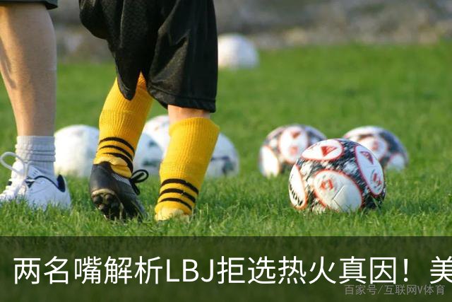 两名嘴解析LBJ拒选热火真因！美媒称已转追克莱阿赞 模拟最佳11人轮换
