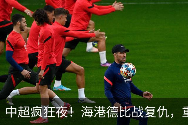 中超疯狂夜！海港德比战复仇，重庆4轮不胜，津门虎逃离降级区