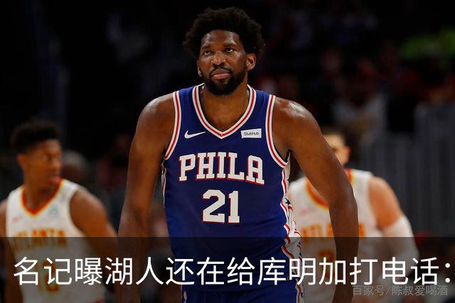名记曝湖人还在给库明加打电话：不肯放弃，尽管交易窗口已关