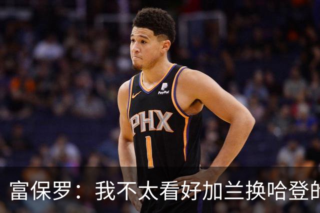 富保罗：我不太看好加兰换哈登的交易 但这无可厚非&骑士有自主权