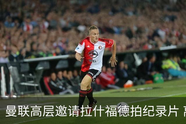 曼联高层邀请拉什福德拍纪录片 离队人选突现意外转机