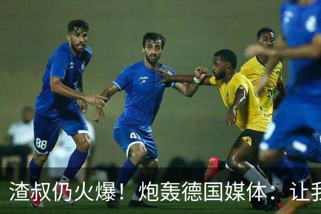 渣叔仍火爆！炮轰德国媒体：让我不爽就会走，德国队并非一无是处