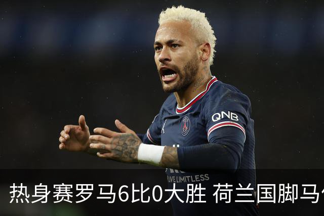 热身赛罗马6比0大胜 荷兰国脚马伦首秀三分钟破门