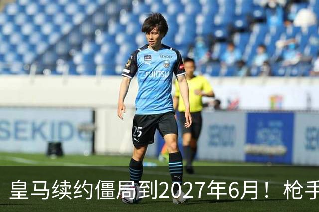皇马续约僵局到2027年6月！枪手自信财力够签巴西天王创英史？