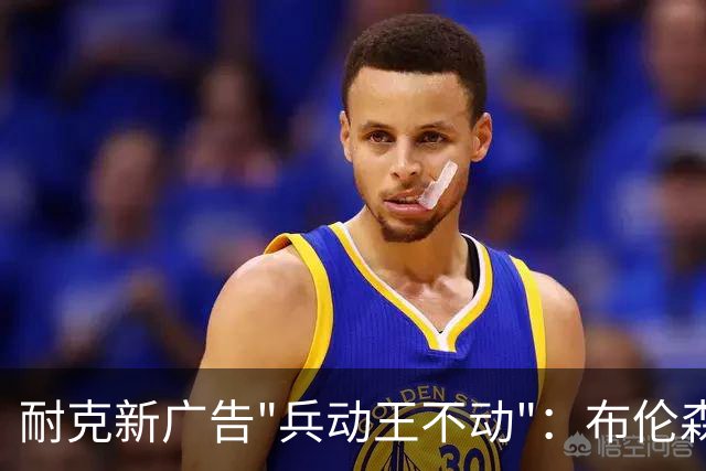 耐克新广告"兵动王不动"：布伦森戴冠上位，詹姆斯被暗讽？