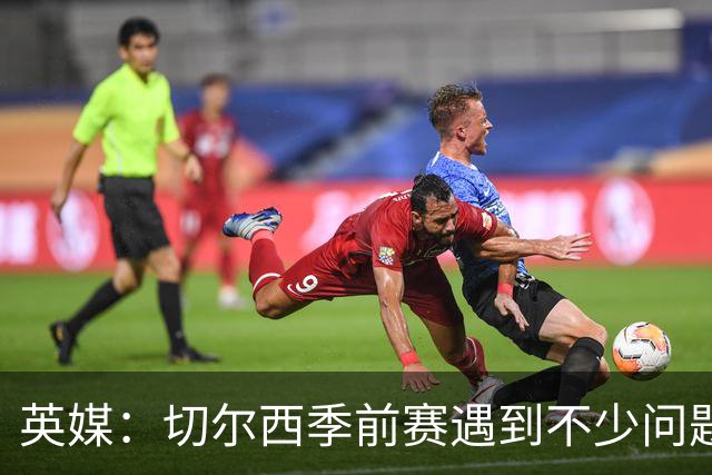 英媒：切尔西季前赛遇到不少问题，包括长途飞行、赞助商和场地