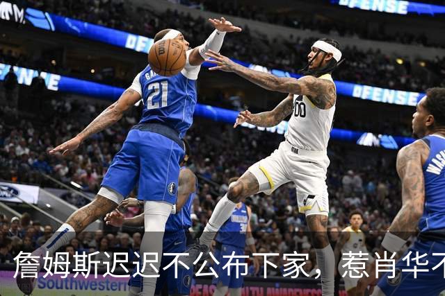 詹姆斯迟迟不公布下家，惹肖华不满：下赛季赛程没办法敲定