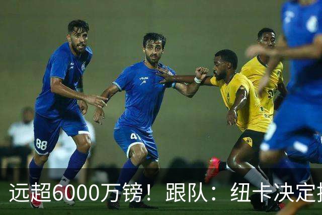 远超6000万镑！跟队：纽卡决定抬高吉马良斯价码，预计拒枪手报价