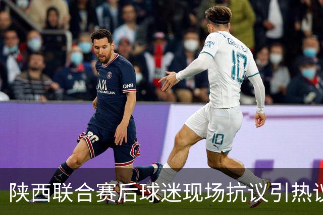 陕西联合赛后球迷现场抗议引热议！周兆成：热爱要有分寸，过激维权触碰法律红线