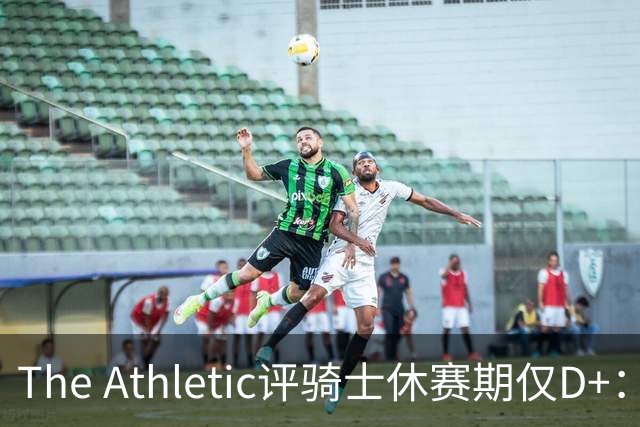 The Athletic评骑士休赛期仅D+：眼看他队补强，自己按兵不动